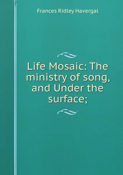 Обложка книги Life Mosaic: The ministry of song, and Under the surface;, Frances Ridley Havergal