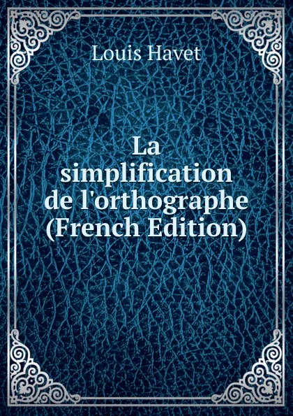 Обложка книги La simplification de l.orthographe (French Edition), Louis Havet