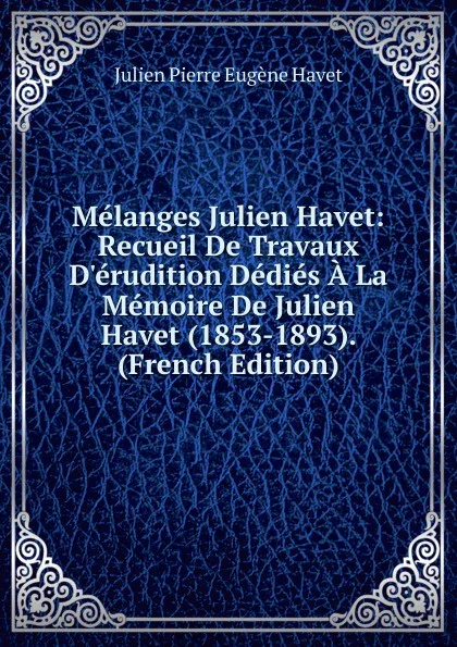 Обложка книги Melanges Julien Havet: Recueil De Travaux D.erudition Dedies A La Memoire De Julien Havet (1853-1893). (French Edition), Julien Pierre Eugène Havet