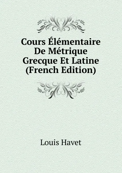 Обложка книги Cours Elementaire De Metrique Grecque Et Latine (French Edition), Louis Havet