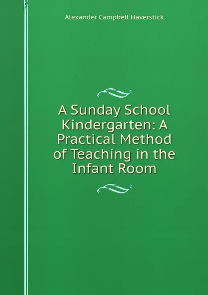Обложка книги A Sunday School Kindergarten: A Practical Method of Teaching in the Infant Room, Alexander Campbell Haverstick