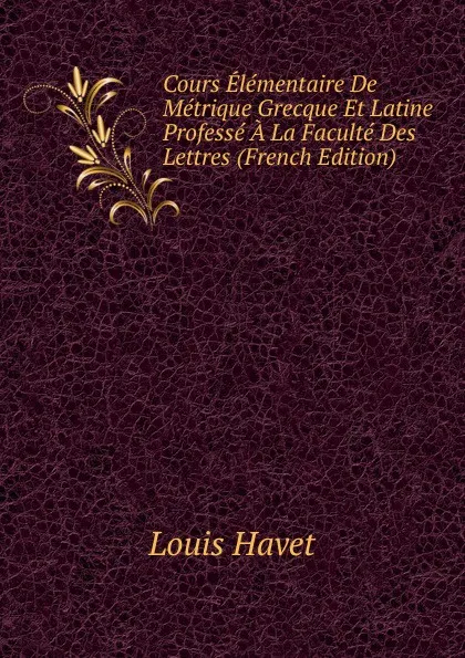 Обложка книги Cours Elementaire De Metrique Grecque Et Latine Professe A La Faculte Des Lettres (French Edition), Louis Havet