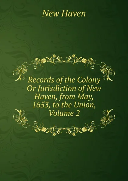 Обложка книги Records of the Colony Or Jurisdiction of New Haven, from May, 1653, to the Union, Volume 2, New Haven