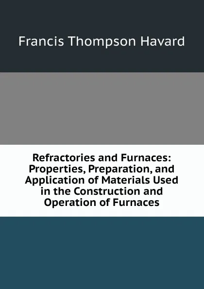 Обложка книги Refractories and Furnaces: Properties, Preparation, and Application of Materials Used in the Construction and Operation of Furnaces, Francis Thompson Havard