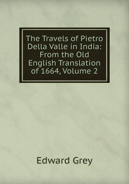 Обложка книги The Travels of Pietro Della Valle in India: From the Old English Translation of 1664, Volume 2, Edward Grey