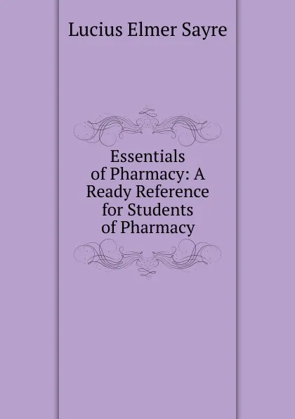 Обложка книги Essentials of Pharmacy: A Ready Reference for Students of Pharmacy, Lucius Elmer Sayre