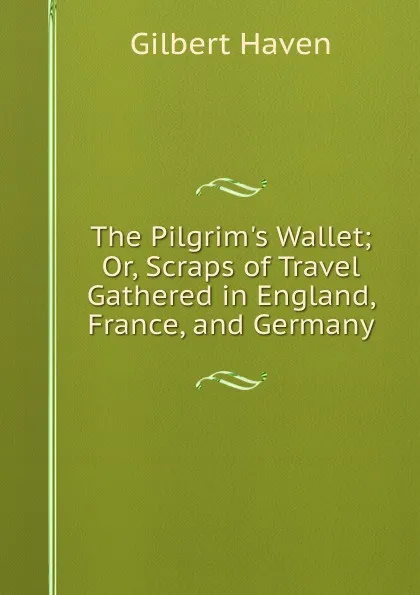 Обложка книги The Pilgrim.s Wallet; Or, Scraps of Travel Gathered in England, France, and Germany, Gilbert Haven