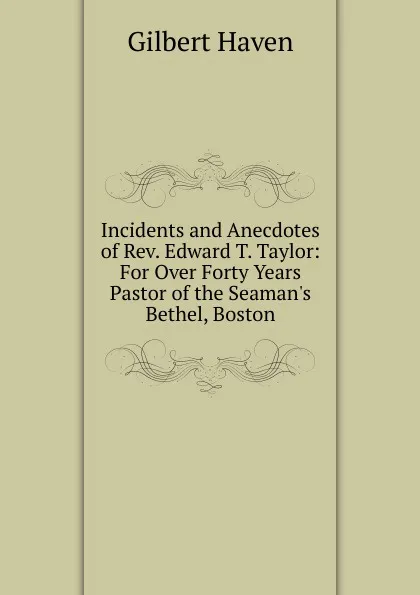 Обложка книги Incidents and Anecdotes of Rev. Edward T. Taylor: For Over Forty Years Pastor of the Seaman.s Bethel, Boston, Gilbert Haven