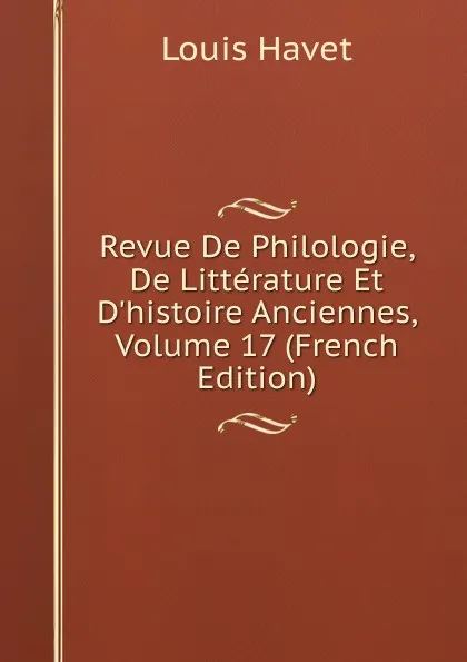 Обложка книги Revue De Philologie, De Litterature Et D.histoire Anciennes, Volume 17 (French Edition), Louis Havet