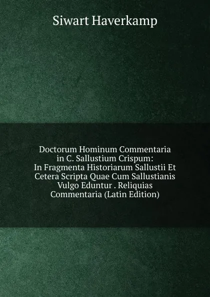 Обложка книги Doctorum Hominum Commentaria in C. Sallustium Crispum: In Fragmenta Historiarum Sallustii Et Cetera Scripta Quae Cum Sallustianis Vulgo Eduntur . Reliquias Commentaria (Latin Edition), Siwart Haverkamp