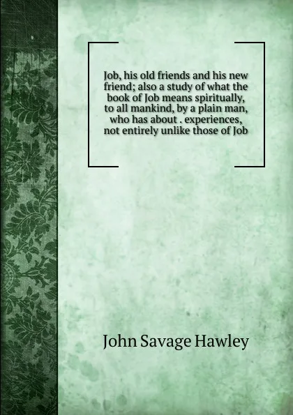 Обложка книги Job, his old friends and his new friend; also a study of what the book of Job means spiritually, to all mankind, by a plain man, who has about . experiences, not entirely unlike those of Job, John Savage Hawley