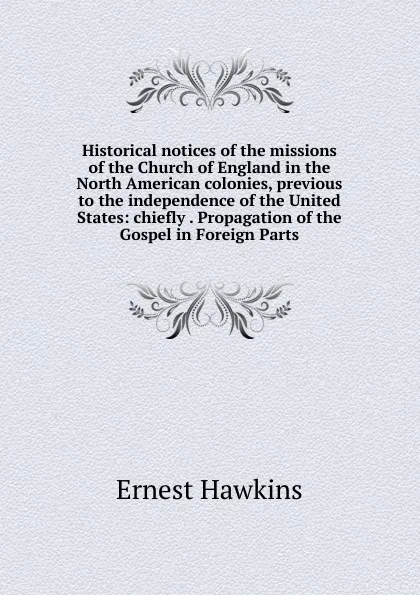 Обложка книги Historical notices of the missions of the Church of England in the North American colonies, previous to the independence of the United States: chiefly . Propagation of the Gospel in Foreign Parts, Ernest Hawkins