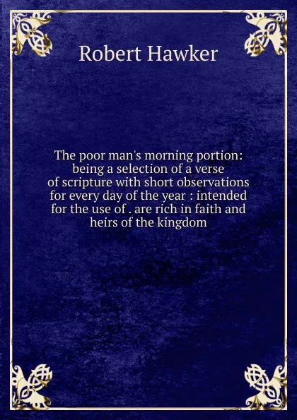 Обложка книги The poor man.s morning portion: being a selection of a verse of scripture with short observations for every day of the year : intended for the use of . are rich in faith and heirs of the kingdom, Robert Hawker