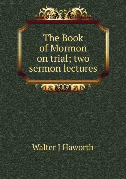 Обложка книги The Book of Mormon on trial; two sermon lectures, Walter J Haworth