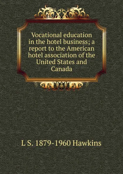 Обложка книги Vocational education in the hotel business; a report to the American hotel association of the United States and Canada, L S. 1879-1960 Hawkins
