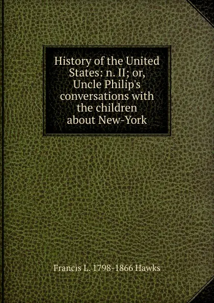 Обложка книги History of the United States: n. II; or, Uncle Philip.s conversations with the children about New-York, Francis L. 1798-1866 Hawks