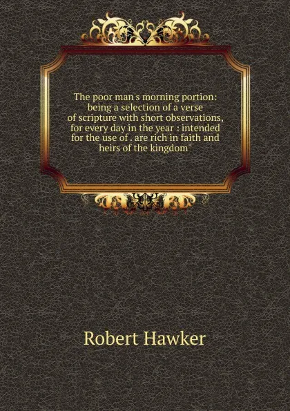 Обложка книги The poor man.s morning portion: being a selection of a verse of scripture with short observations, for every day in the year : intended for the use of . are rich in faith and heirs of the kingdom