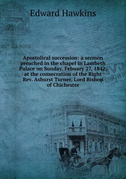 Обложка книги Apostolical succession: a sermon preached in the chapel in Lambeth Palace on Sunday, Febuary 27, 1842, at the consecration of the Right Rev. Ashurst Turner, Lord Bishop of Chichester, Edward Hawkins