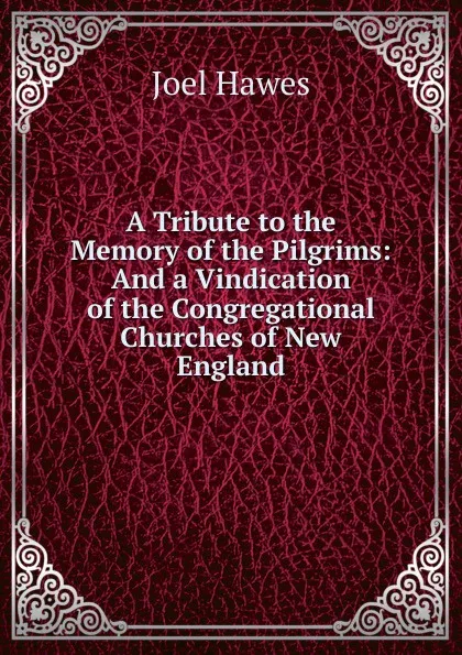 Обложка книги A Tribute to the Memory of the Pilgrims: And a Vindication of the Congregational Churches of New England, Joel Hawes