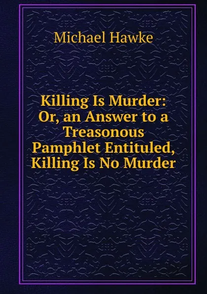 Обложка книги Killing Is Murder: Or, an Answer to a Treasonous Pamphlet Entituled, Killing Is No Murder, Michael Hawke