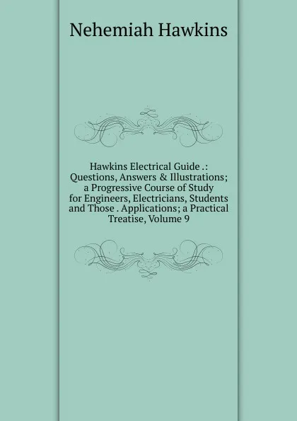 Обложка книги Hawkins Electrical Guide .: Questions, Answers . Illustrations; a Progressive Course of Study for Engineers, Electricians, Students and Those . Applications; a Practical Treatise, Volume 9, Nehemiah Hawkins