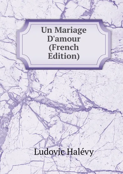 Обложка книги Un Mariage D.amour (French Edition), Ludovic Halévy