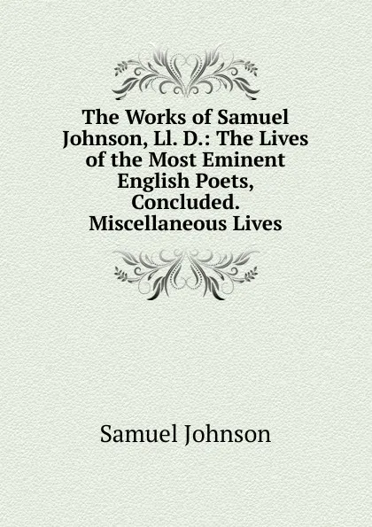 Обложка книги The Works of Samuel Johnson, Ll. D.: The Lives of the Most Eminent English Poets, Concluded. Miscellaneous Lives, Johnson Samuel