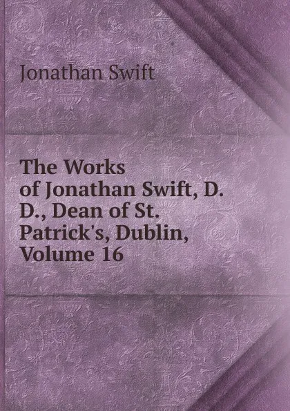 Обложка книги The Works of Jonathan Swift, D.D., Dean of St. Patrick.s, Dublin, Volume 16, Swift Jonathan