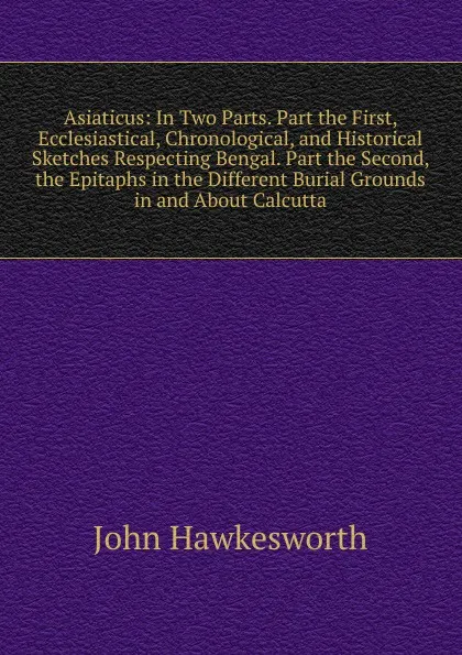 Обложка книги Asiaticus: In Two Parts. Part the First, Ecclesiastical, Chronological, and Historical Sketches Respecting Bengal. Part the Second, the Epitaphs in the Different Burial Grounds in and About Calcutta, John Hawkesworth