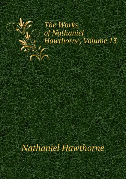 Обложка книги The Works of Nathaniel Hawthorne, Volume 13, Hawthorne Nathaniel