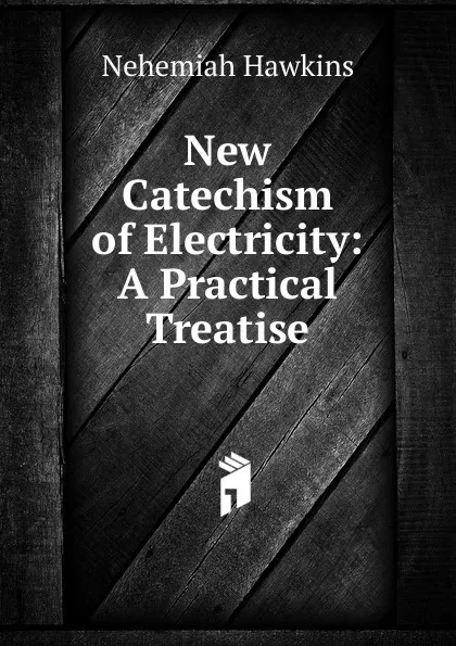 Обложка книги New Catechism of Electricity: A Practical Treatise, Nehemiah Hawkins
