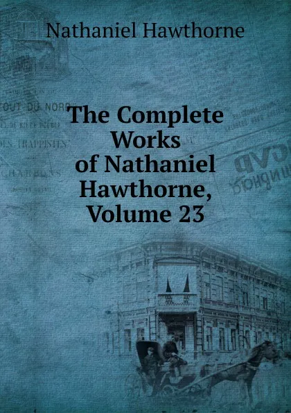 Обложка книги The Complete Works of Nathaniel Hawthorne, Volume 23, Hawthorne Nathaniel