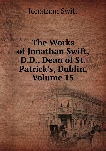 Обложка книги The Works of Jonathan Swift, D.D., Dean of St. Patrick.s, Dublin, Volume 15, Swift Jonathan