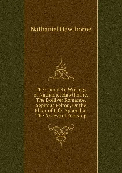 Обложка книги The Complete Writings of Nathaniel Hawthorne: The Dolliver Romance. Sepimus Felton, Or the Elixir of Life. Appendix: The Ancestral Footstep, Hawthorne Nathaniel