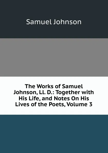 Обложка книги The Works of Samuel Johnson, Ll. D.: Together with His Life, and Notes On His Lives of the Poets, Volume 3, Johnson Samuel