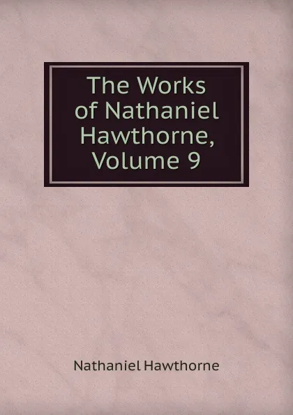 Обложка книги The Works of Nathaniel Hawthorne, Volume 9, Hawthorne Nathaniel