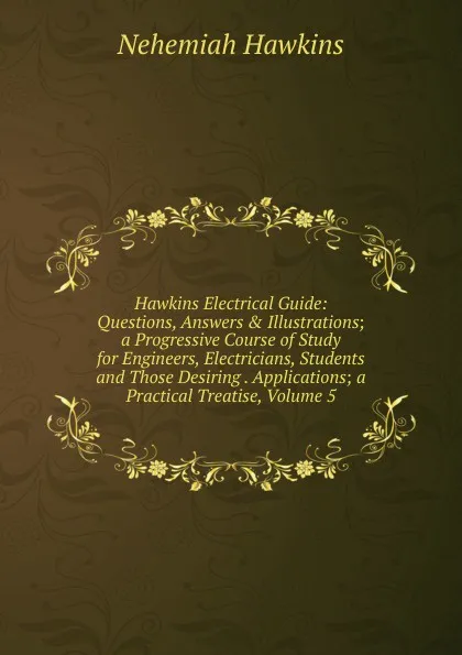 Обложка книги Hawkins Electrical Guide: Questions, Answers . Illustrations; a Progressive Course of Study for Engineers, Electricians, Students and Those Desiring . Applications; a Practical Treatise, Volume 5, Nehemiah Hawkins