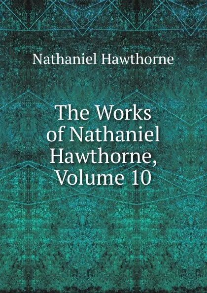 Обложка книги The Works of Nathaniel Hawthorne, Volume 10, Hawthorne Nathaniel