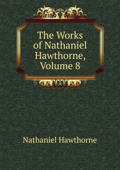 Обложка книги The Works of Nathaniel Hawthorne, Volume 8, Hawthorne Nathaniel