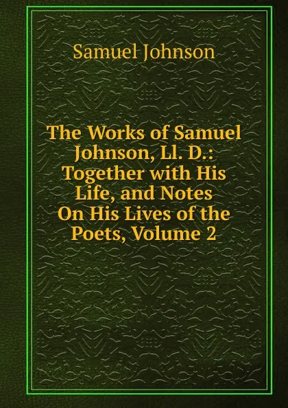 Обложка книги The Works of Samuel Johnson, Ll. D.: Together with His Life, and Notes On His Lives of the Poets, Volume 2, Johnson Samuel