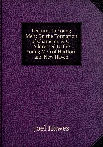 Обложка книги Lectures to Young Men: On the Formation of Character, . C . Addressed to the Young Men of Hartford and New Haven, Joel Hawes