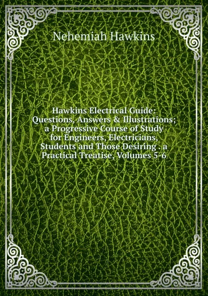 Обложка книги Hawkins Electrical Guide: Questions, Answers . Illustrations; a Progressive Course of Study for Engineers, Electricians, Students and Those Desiring . a Practical Treatise, Volumes 5-6, Nehemiah Hawkins