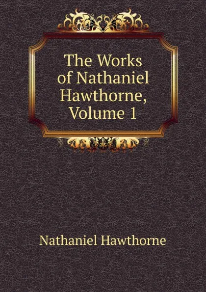 Обложка книги The Works of Nathaniel Hawthorne, Volume 1, Hawthorne Nathaniel