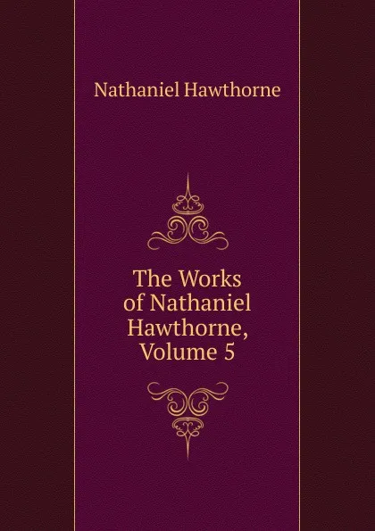 Обложка книги The Works of Nathaniel Hawthorne, Volume 5, Hawthorne Nathaniel