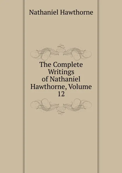 Обложка книги The Complete Writings of Nathaniel Hawthorne, Volume 12, Hawthorne Nathaniel