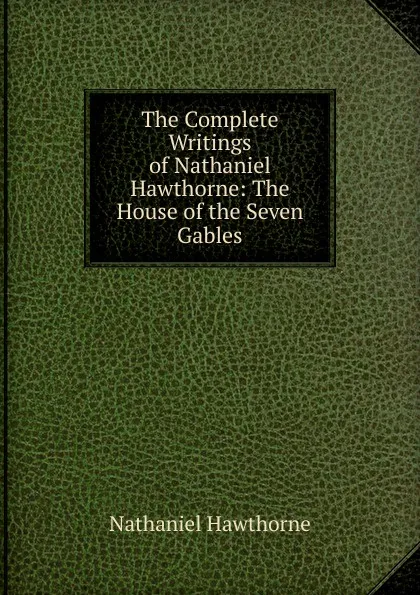 Обложка книги The Complete Writings of Nathaniel Hawthorne: The House of the Seven Gables, Hawthorne Nathaniel