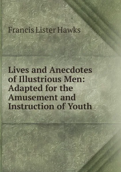 Обложка книги Lives and Anecdotes of Illustrious Men: Adapted for the Amusement and Instruction of Youth., Francis Lister Hawks