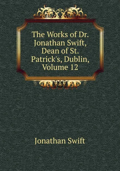 Обложка книги The Works of Dr. Jonathan Swift, Dean of St. Patrick.s, Dublin, Volume 12, Swift Jonathan