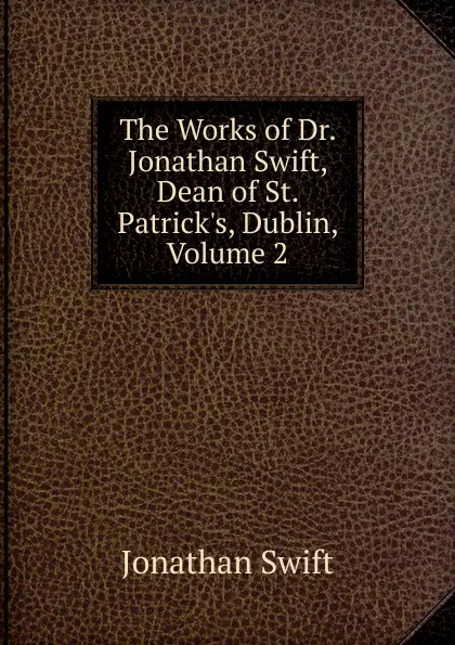 Обложка книги The Works of Dr. Jonathan Swift, Dean of St. Patrick.s, Dublin, Volume 2, Swift Jonathan