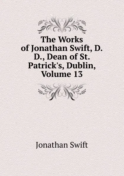 Обложка книги The Works of Jonathan Swift, D.D., Dean of St. Patrick.s, Dublin, Volume 13, Swift Jonathan